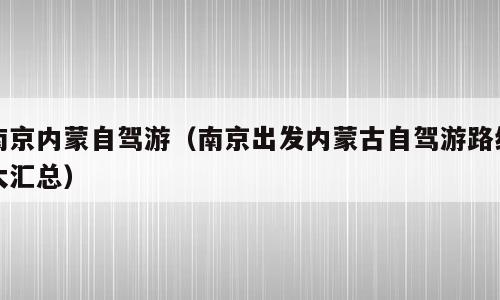 南京内蒙自驾游（南京出发内蒙古自驾游路线大汇总）