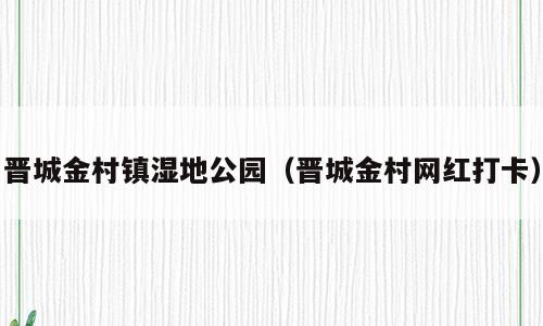 晋城金村镇湿地公园（晋城金村网红打卡）