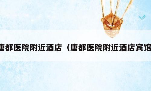 唐都医院附近酒店（唐都医院附近酒店宾馆）