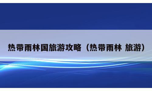热带雨林国旅游攻略（热带雨林 旅游）