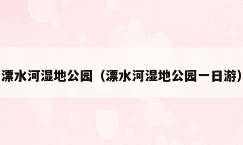 漂水河湿地公园（漂水河湿地公园一日游）