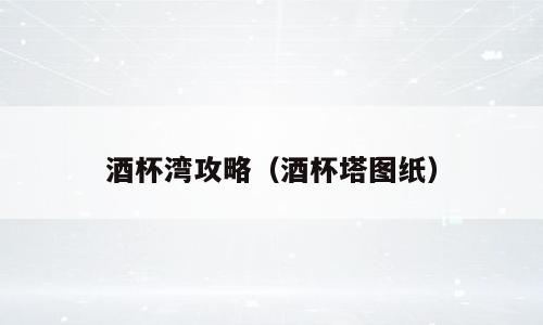 酒杯湾攻略（酒杯塔图纸）
