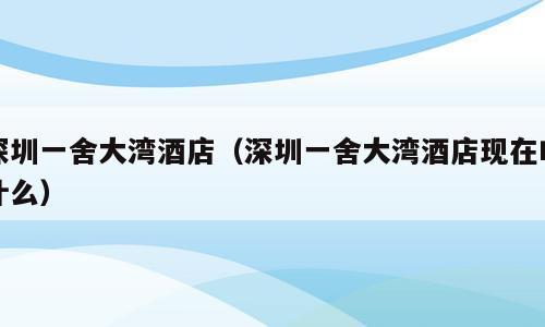 深圳一舍大湾酒店（深圳一舍大湾酒店现在叫什么）