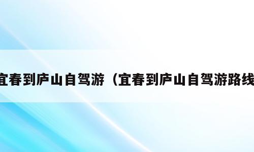 宜春到庐山自驾游（宜春到庐山自驾游路线）