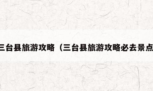 三台县旅游攻略（三台县旅游攻略必去景点）