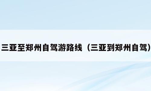 三亚至郑州自驾游路线（三亚到郑州自驾）