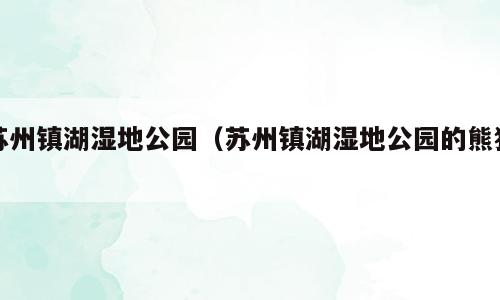 苏州镇湖湿地公园（苏州镇湖湿地公园的熊猫）