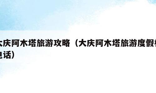 大庆阿木塔旅游攻略（大庆阿木塔旅游度假村电话）