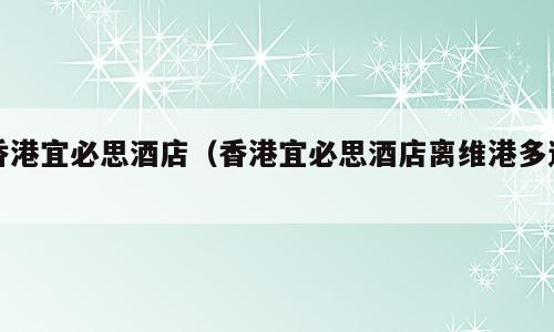 香港宜必思酒店（香港宜必思酒店离维港多远）