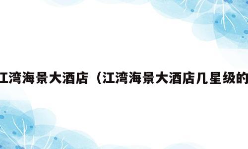 江湾海景大酒店（江湾海景大酒店几星级的）