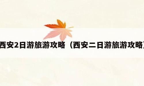 西安2日游旅游攻略（西安二日游旅游攻略）