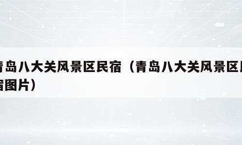 青岛八大关风景区民宿（青岛八大关风景区民宿图片）