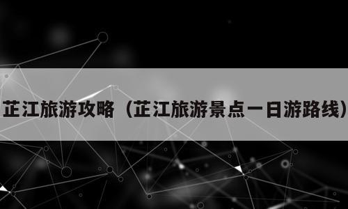 芷江旅游攻略（芷江旅游景点一日游路线）