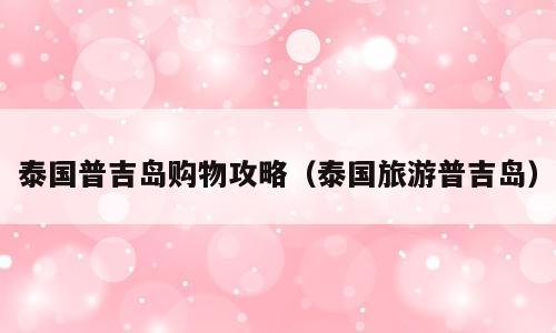 泰国普吉岛购物攻略（泰国旅游普吉岛）
