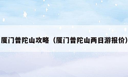 厦门普陀山攻略（厦门普陀山两日游报价）