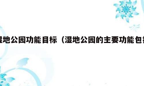湿地公园功能目标（湿地公园的主要功能包括）