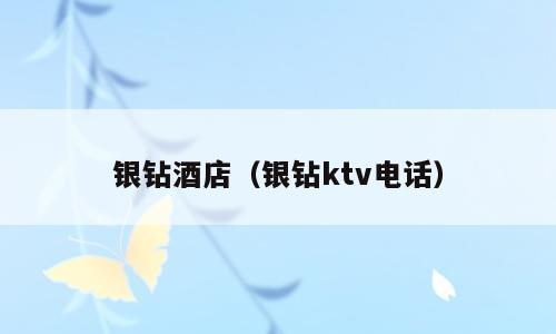 银钻酒店（银钻ktv电话）