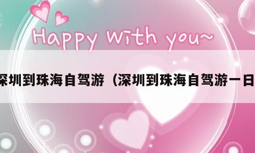 深圳到珠海自驾游（深圳到珠海自驾游一日）
