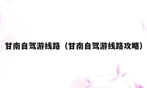 甘南自驾游线路（甘南自驾游线路攻略）