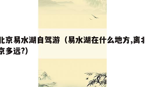 北京易水湖自驾游（易水湖在什么地方,离北京多远?）